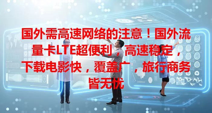 国外需高速网络的注意!国外流量卡LTE超便利,高速稳定,下载电影快,覆盖广,旅行商务皆无忧