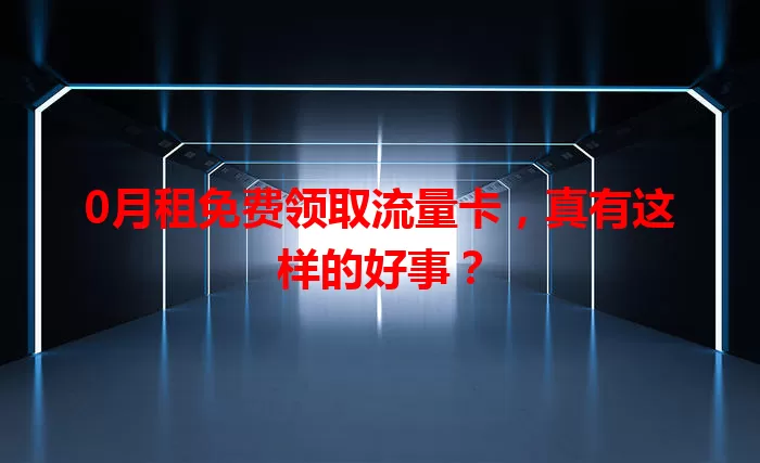 0月租免费领取流量卡,真有这样的好事?