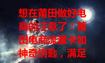 想在莆田做好电商的注意了!莆田电商流量卡如神奇钥匙,满足流量需求,精准定位客户,助你脱颖而出,但选卡要谨慎,选对才能借流量获成功