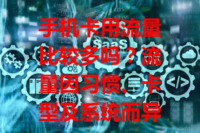 手机卡用流量比较多吗?流量因习惯、卡型及系统而异