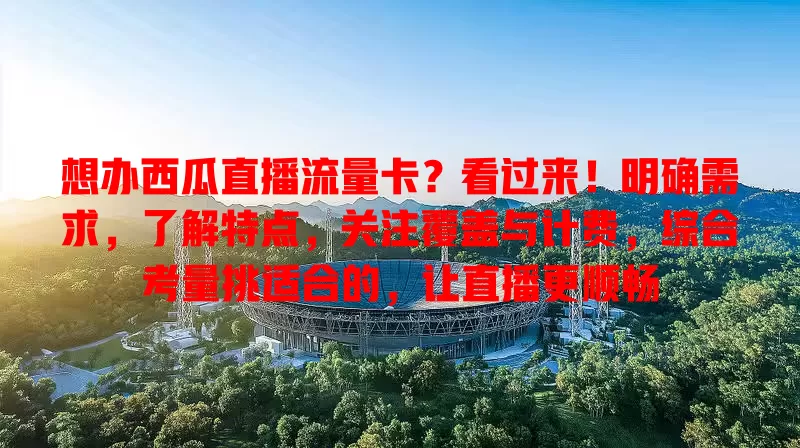 想办西瓜直播流量卡?看过来!明确需求,了解特点,关注覆盖与计费,综合考量挑适合的,让直播更顺畅