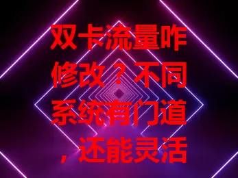 双卡流量咋修改?不同系统有门道,还能灵活分配、设限额、智能切换,快探索!