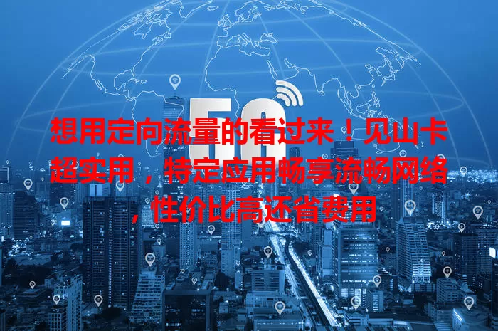 想用定向流量的看过来!见山卡超实用,特定应用畅享流畅网络,性价比高还省费用
