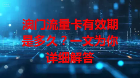 澳门流量卡有效期是多久?一文为你详细解答