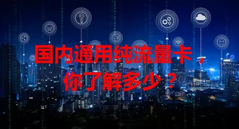 国内通用纯流量卡,你了解多少?