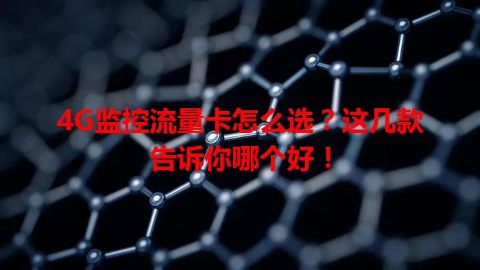 4G监控流量卡怎么选?这几款告诉你哪个好!