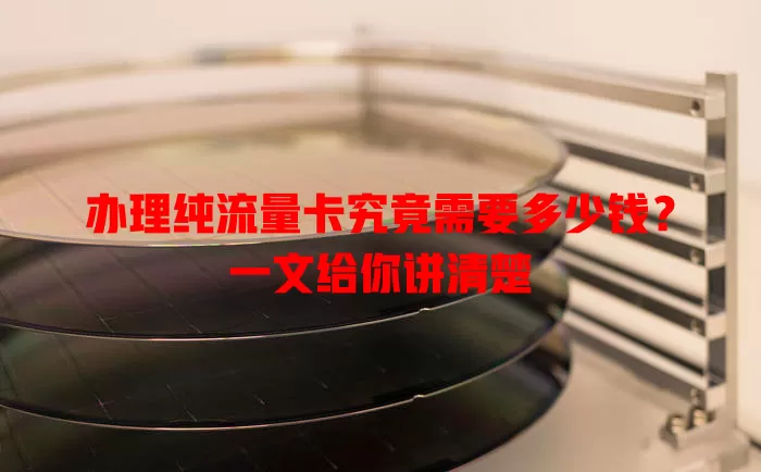办理纯流量卡究竟需要多少钱?一文给你讲清楚