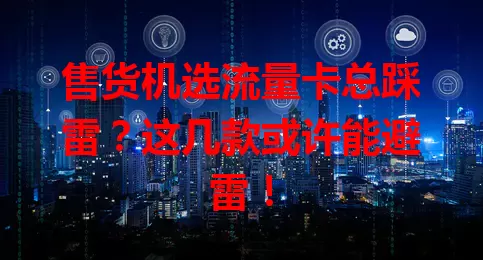 售货机选流量卡总踩雷?这几款或许能避雷!