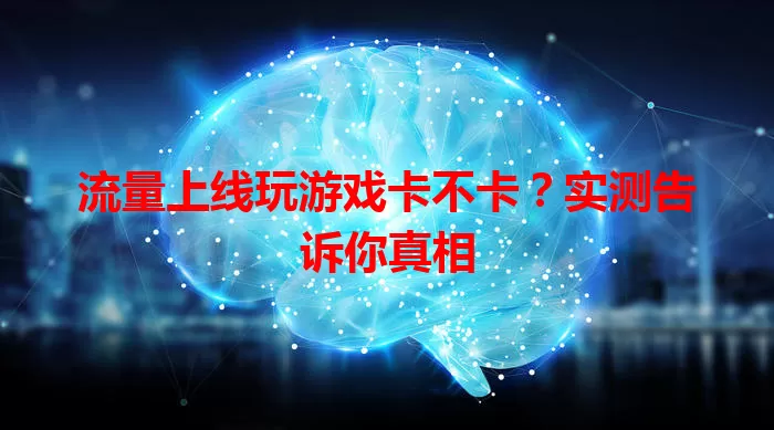 流量上线玩游戏卡不卡?实测告诉你真相