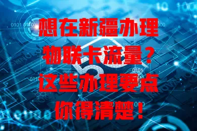 想在新疆办理物联卡流量?这些办理要点你得清楚!