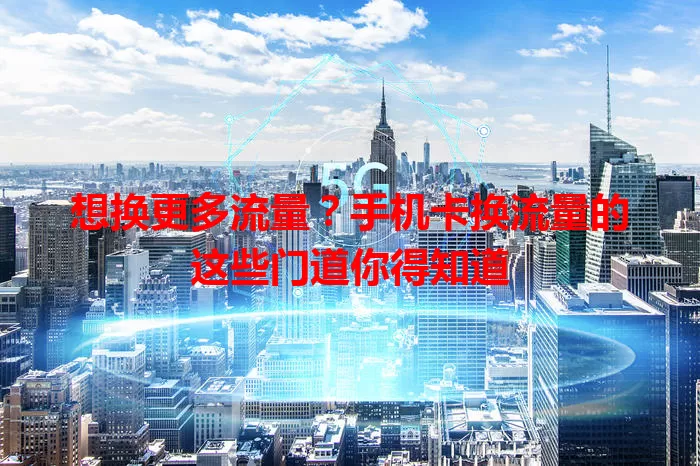 想换更多流量?手机卡换流量的这些门道你得知道