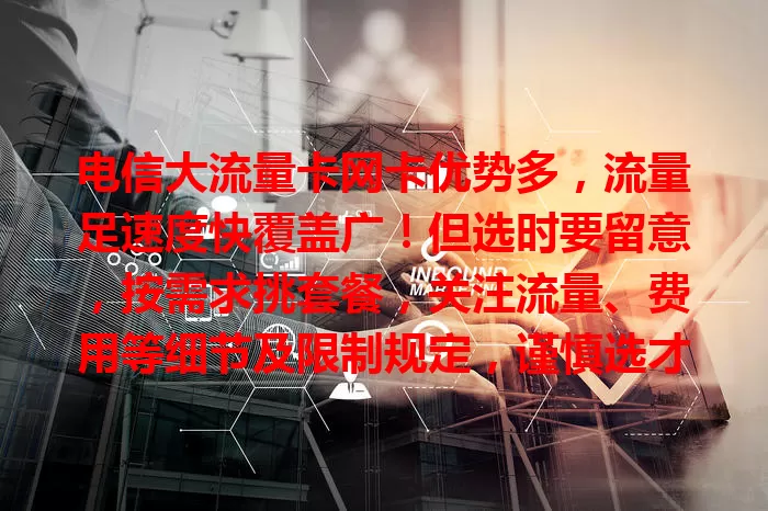 电信大流量卡网卡优势多,流量足速度快覆盖广!但选时要留意,按需求挑套餐,关注流量、费用等细节及限制规定,谨慎选才能畅享优质网络,满足多样需求,你了解多少?