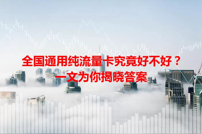 全国通用纯流量卡究竟好不好?一文为你揭晓答案