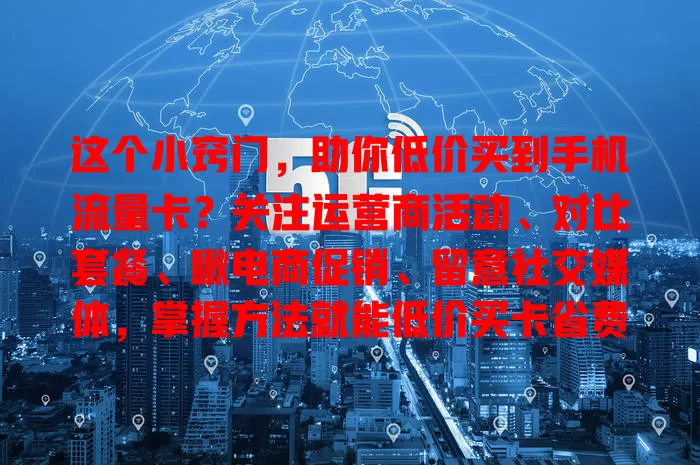 这个小窍门,助你低价买到手机流量卡?关注运营商活动、对比套餐、瞅电商促销、留意社交媒体,掌握方法就能低价买卡省费用!