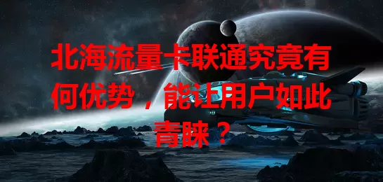 北海流量卡联通究竟有何优势,能让用户如此青睐?