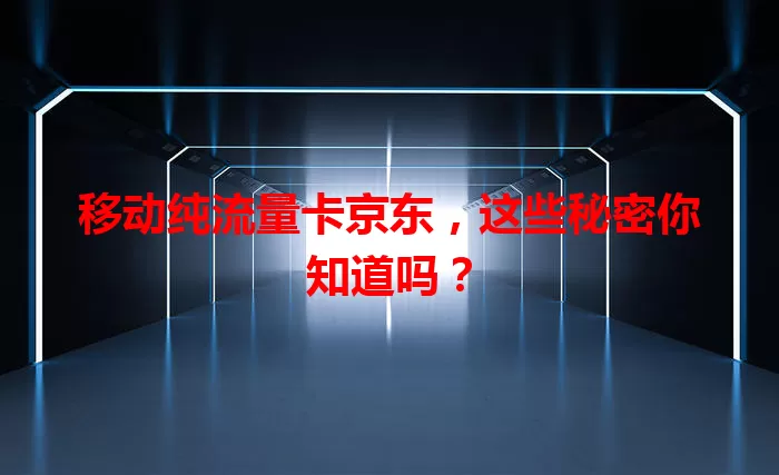 移动纯流量卡京东,这些秘密你知道吗?