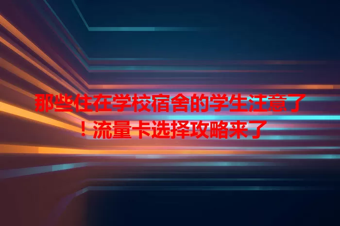 那些住在学校宿舍的学生注意了!流量卡选择攻略来了