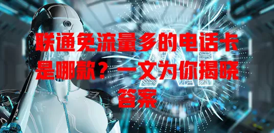 联通免流量多的电话卡是哪款?一文为你揭晓答案