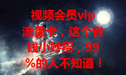 视频会员vip流量卡,这个省钱小妙招,99%的人不知道!