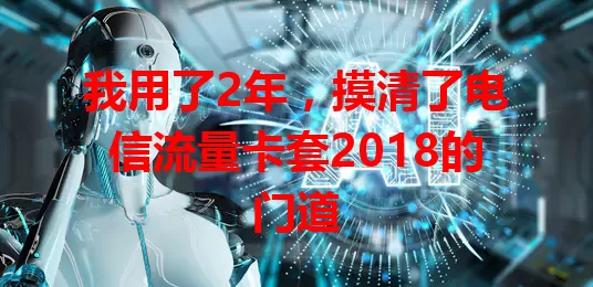 我用了2年,摸清了电信流量卡套2018的门道