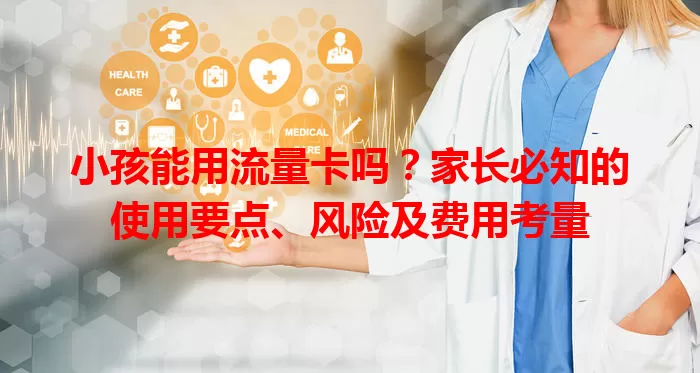 小孩能用流量卡吗?家长必知的使用要点、风险及费用考量