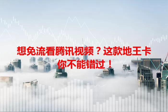 想免流看腾讯视频?这款地王卡你不能错过!