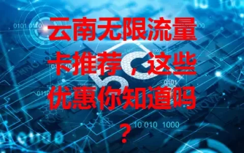 云南无限流量卡推荐，这些优惠你知道吗？