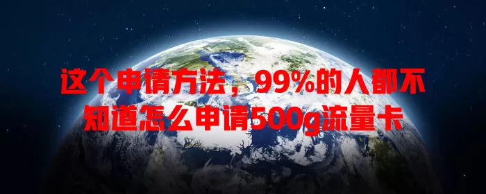 这个申请方法,99%的人都不知道怎么申请500g流量卡