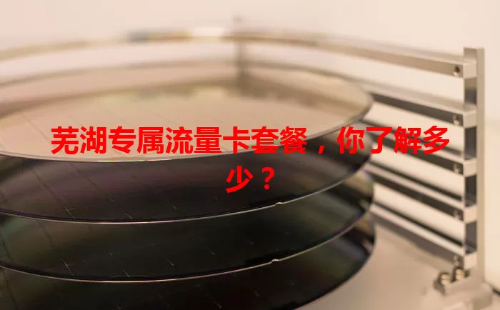 芜湖专属流量卡套餐,你了解多少?