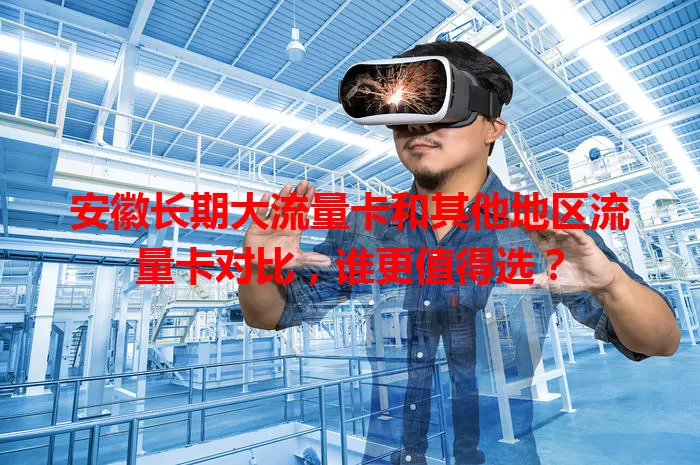 安徽长期大流量卡和其他地区流量卡对比,谁更值得选?