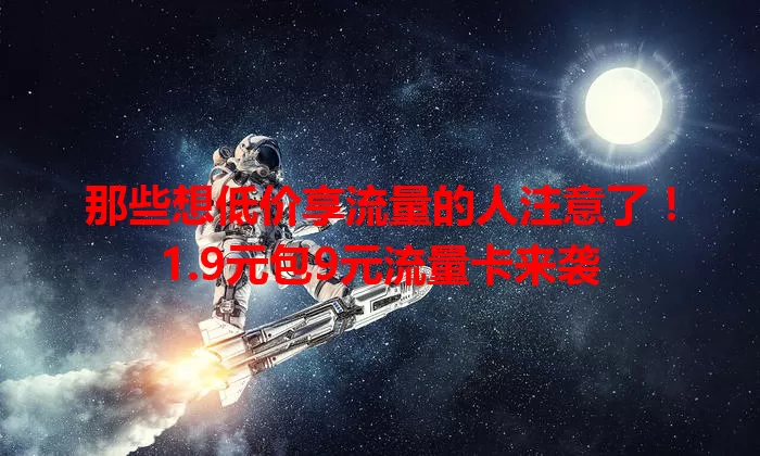 那些想低价享流量的人注意了!1.9元包9元流量卡来袭