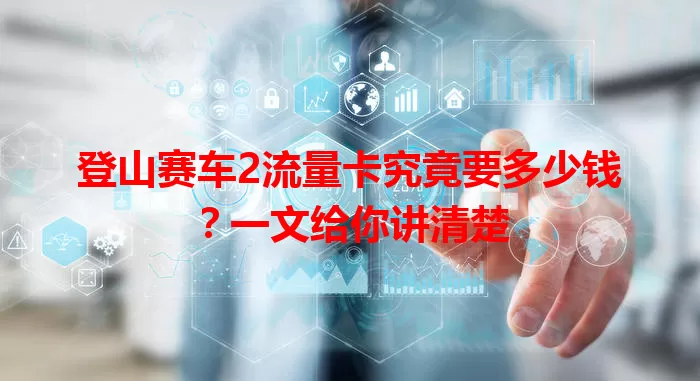 登山赛车2流量卡究竟要多少钱?一文给你讲清楚
