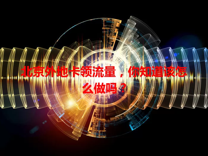 北京外地卡领流量,你知道该怎么做吗?