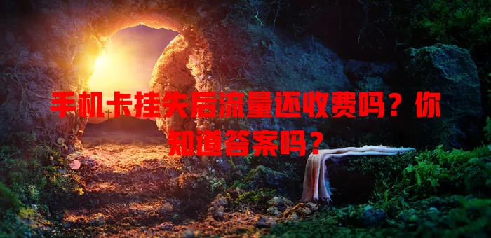 手机卡挂失后流量还收费吗?你知道答案吗?