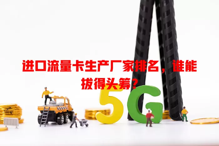 进口流量卡生产厂家排名,谁能拔得头筹?