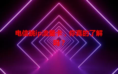 电信跳ip流量卡，你真的了解吗？