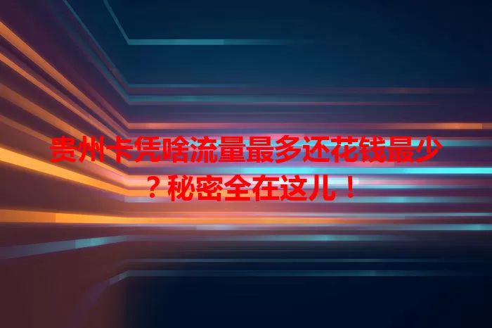 贵州卡凭啥流量最多还花钱最少?秘密全在这儿!