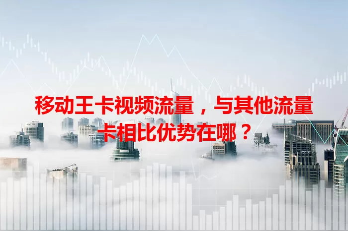 移动王卡视频流量,与其他流量卡相比优势在哪?