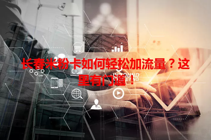 长春米粉卡如何轻松加流量?这里有门道!
