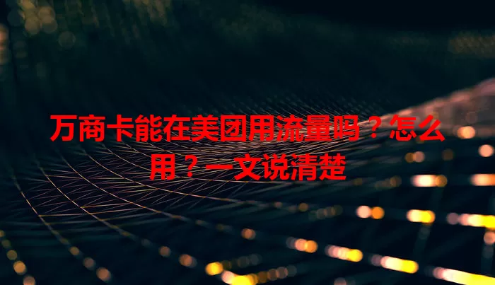 万商卡能在美团用流量吗?怎么用?一文说清楚