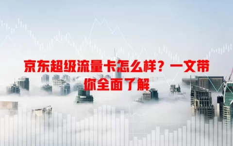 京东超级流量卡怎么样？一文带你全面了解