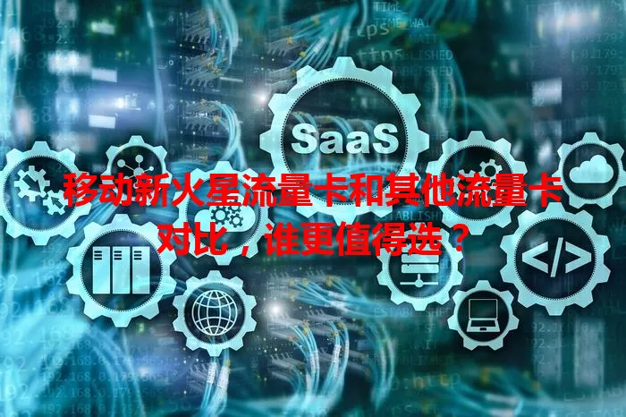 移动新火星流量卡和其他流量卡对比,谁更值得选?