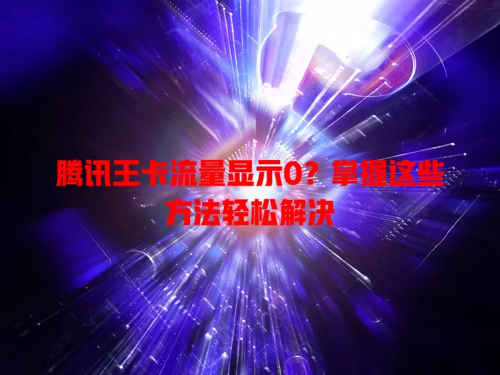 腾讯王卡流量显示0？掌握这些方法轻松解决