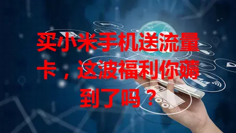 买小米手机送流量卡,这波福利你薅到了吗?