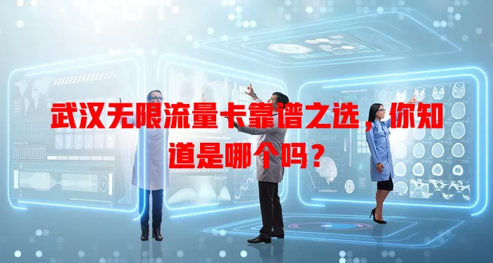 武汉无限流量卡靠谱之选,你知道是哪个吗?