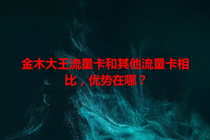 金木大王流量卡和其他流量卡相比,优势在哪?