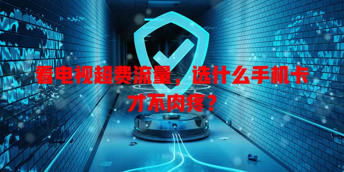 看电视超费流量,选什么手机卡才不肉疼?