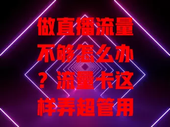 做直播流量不够怎么办?流量卡这样弄超管用!