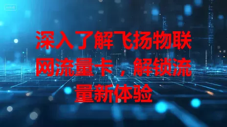 深入了解飞扬物联网流量卡,解锁流量新体验