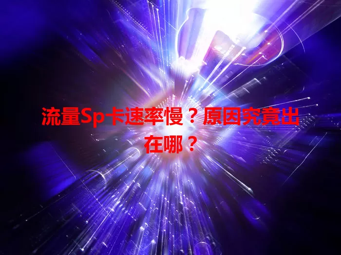 流量Sp卡速率慢?原因究竟出在哪?